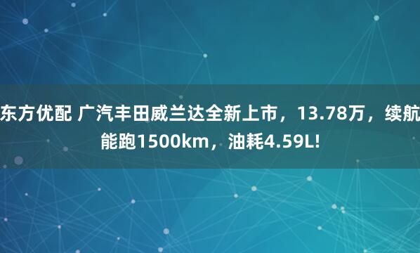 东方优配 广汽丰田威兰达全新上市，13.78万，续航能跑1500km，油耗4.59L!