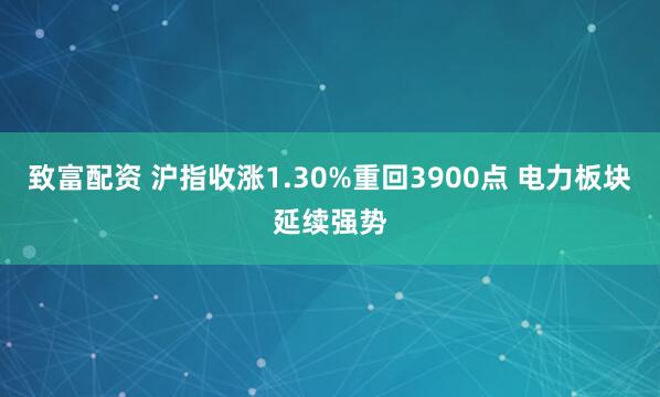 致富配资 沪指收涨1.30%重回3900点 电力板块延续强势