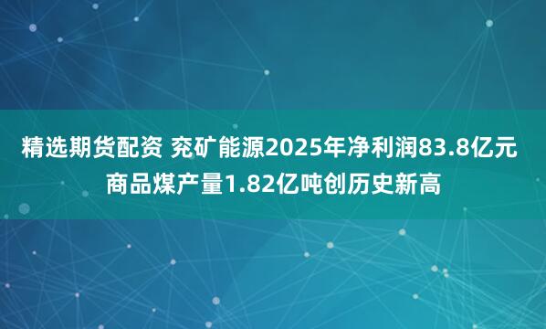 精选期货配资 兖矿能源2025年净利润83.8亿元 商品煤产量1.82亿吨创历史新高