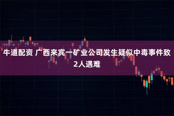 牛道配资 广西来宾一矿业公司发生疑似中毒事件致2人遇难